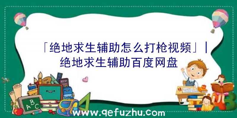 「绝地求生辅助怎么打枪视频」|绝地求生辅助百度网盘